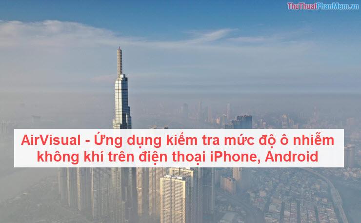 AirVisual - Ứng dụng theo dõi chất lượng không khí trên điện thoại iPhone và Android, giúp bạn dễ dàng kiểm tra mức độ ô nhiễm môi trường xung quanh.