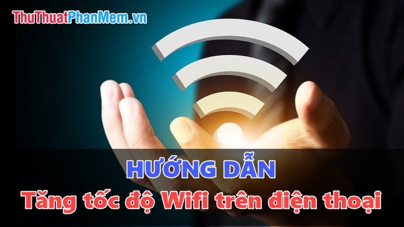 Mẹo tăng tốc Wifi trên điện thoại hiệu quả