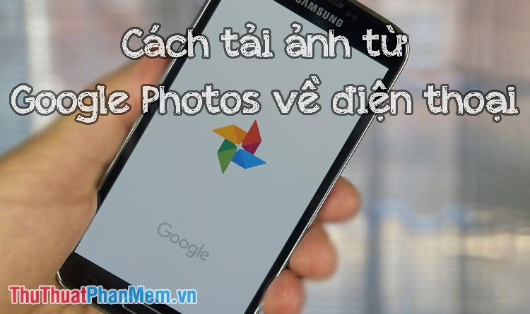 Hướng dẫn đơn giản cách tải ảnh từ Google Photos về điện thoại iPhone và Android