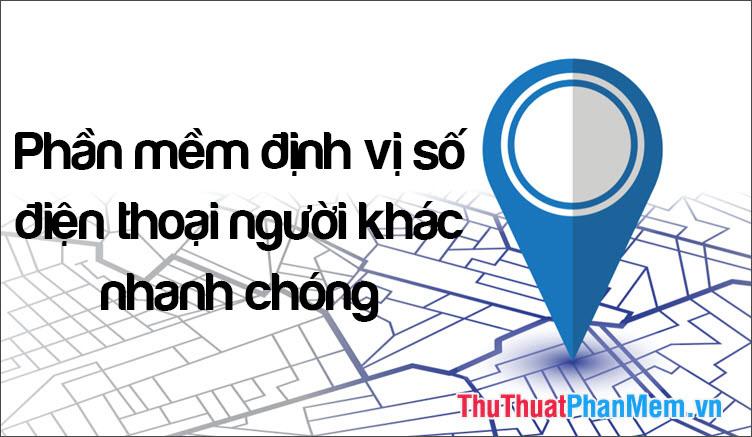 Khám phá những ứng dụng định vị số điện thoại hiệu quả nhất