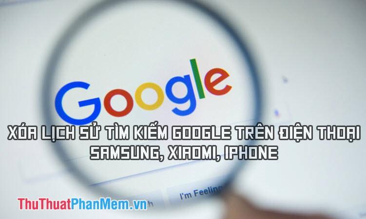 Hướng dẫn chi tiết cách xóa lịch sử tìm kiếm Google trên điện thoại iPhone, Samsung, Xiaomi