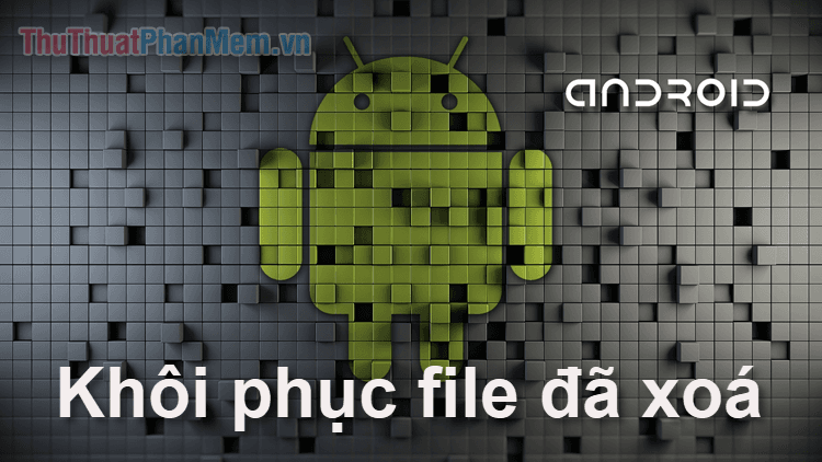 Cách khôi phục file đã xóa trên điện thoại Android