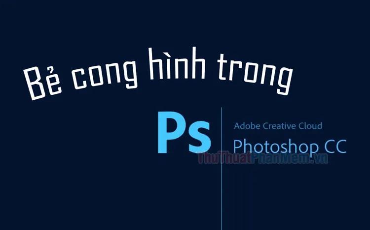 Hướng dẫn uốn cong hình ảnh trong Photoshop