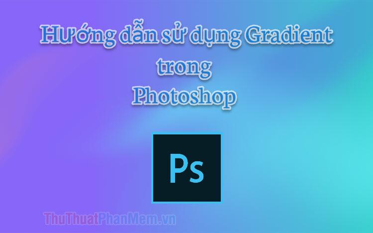 Khám phá cách tô màu chuyển sắc trong Photoshop - Hướng dẫn chi tiết sử dụng Gradient