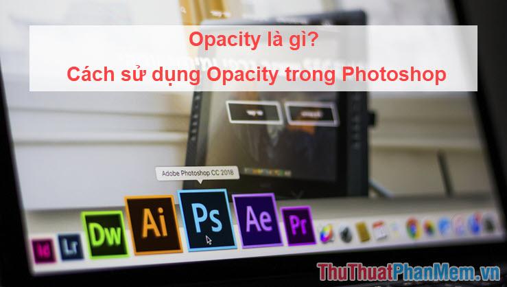 Opacity là gì? Hướng dẫn sử dụng Opacity trong Photoshop một cách hiệu quả