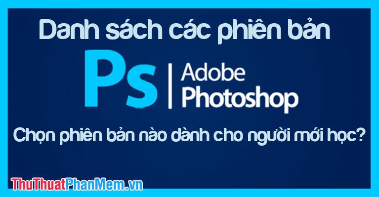 Khám phá danh sách các phiên bản Photoshop và tìm hiểu phiên bản phù hợp nhất cho người mới bắt đầu học.