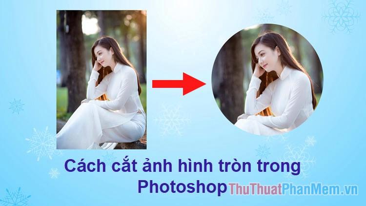 Hướng dẫn chi tiết cách cắt ảnh hình tròn trong Photoshop