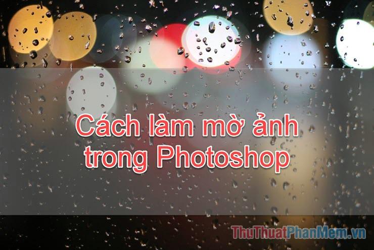 Hướng dẫn chi tiết cách làm mờ ảnh trong Photoshop