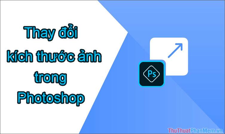 Hướng dẫn chi tiết cách thay đổi kích thước ảnh trong Photoshop