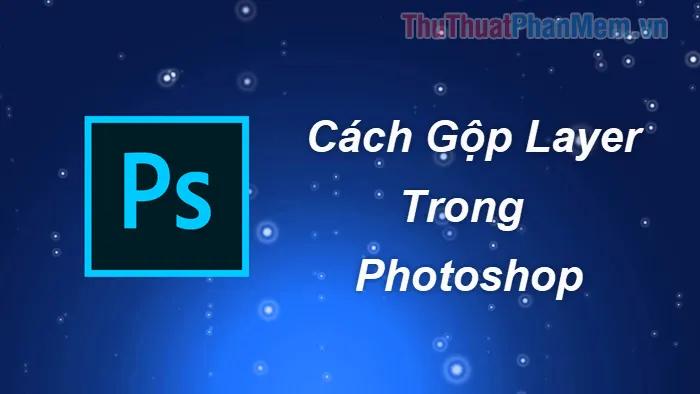 Hướng dẫn cách gộp 2 hoặc nhiều Layer trong Photoshop