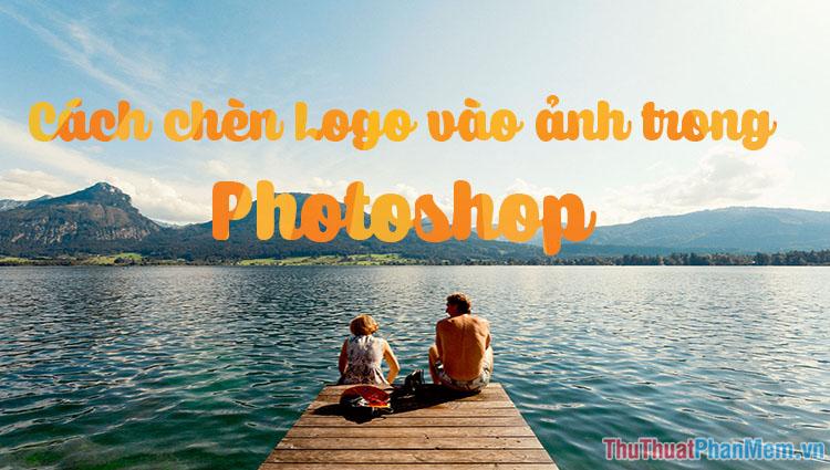 Hướng dẫn chi tiết cách chèn Logo vào ảnh bằng Photoshop