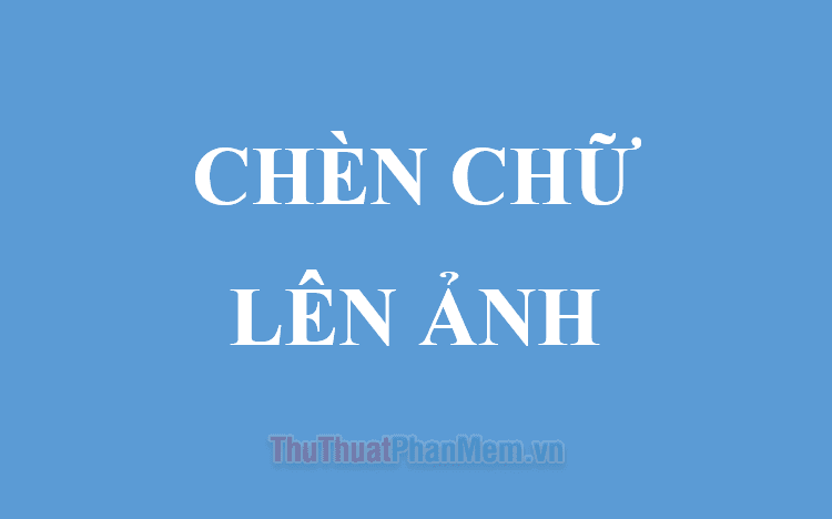 Hướng dẫn chi tiết cách thêm chữ vào ảnh