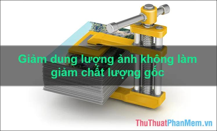 Hướng dẫn chi tiết cách giảm dung lượng ảnh mà vẫn giữ nguyên chất lượng gốc