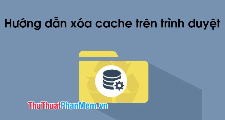 Hướng dẫn chi tiết cách xóa cache trên trình duyệt