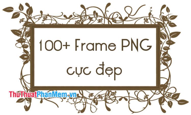 Hơn 100 khung ảnh PNG tinh tế để tạo nên những bức hình ấn tượng