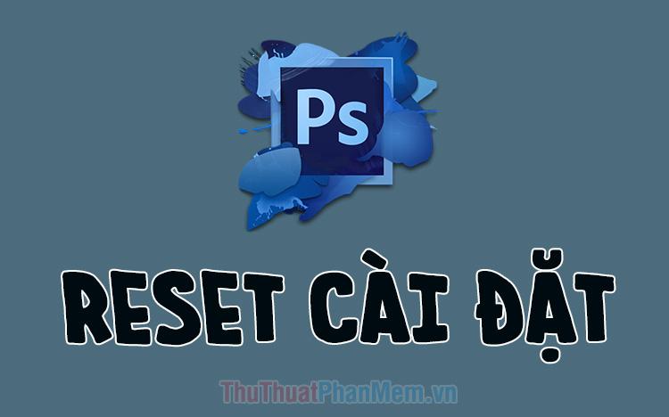 Cách reset Photoshop, đưa phần mềm về trạng thái cài đặt mặc định ban đầu