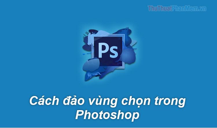 Hướng dẫn đảo ngược vùng chọn trong Photoshop một cách hiệu quả