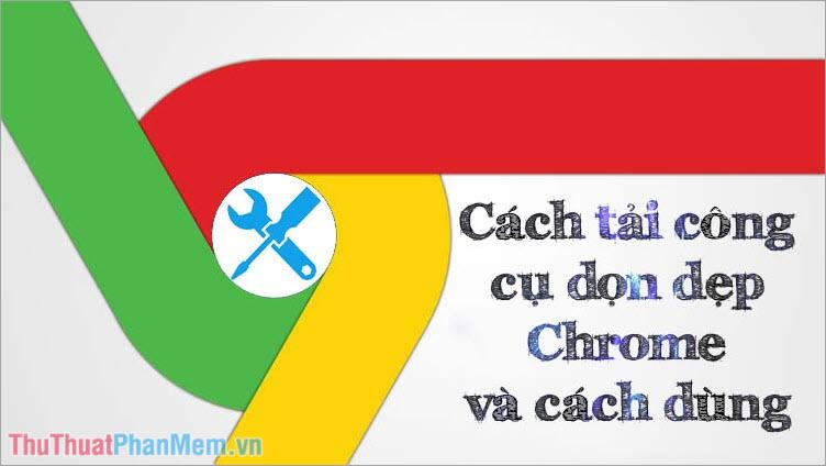 Tải xuống Công cụ làm sạch Chrome và hướng dẫn sử dụng chi tiết