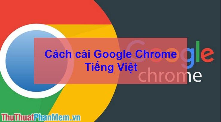 Hướng dẫn chuyển đổi Google Chrome sang tiếng Việt - Cài đặt ngôn ngữ tiếng Việt cho Chrome