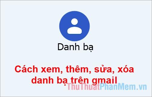 Hướng dẫn chi tiết cách xem, thêm, sửa và xóa danh bạ trên Gmail