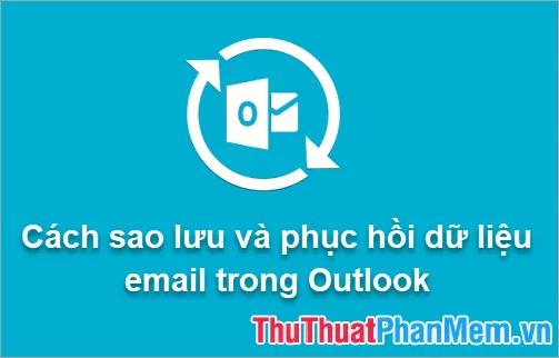 Hướng dẫn chi tiết cách sao lưu và khôi phục dữ liệu email trong Outlook