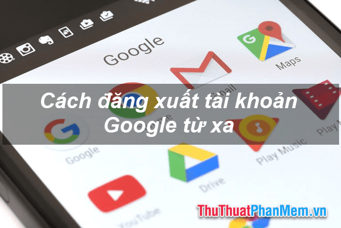 Cách đăng xuất tài khoản Google từ xa - Giải pháp bảo vệ tài khoản khỏi nguy cơ bị đánh cắp