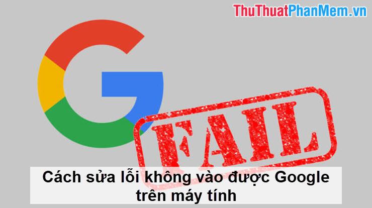 Hướng dẫn khắc phục lỗi không truy cập được Google trên máy tính