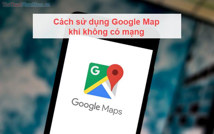 Hướng dẫn sử dụng Google Map offline hiệu quả