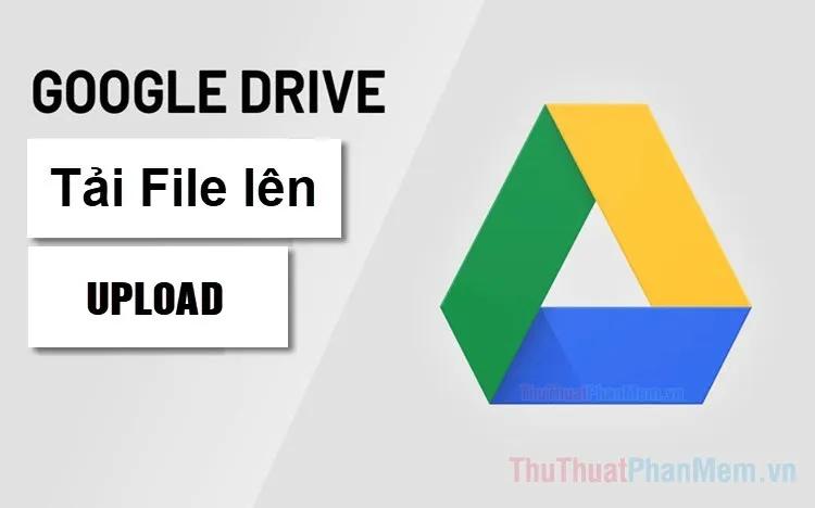 Hướng dẫn chi tiết cách tải và upload file lên Google Drive