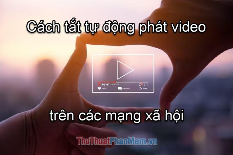 Hướng dẫn tắt chế độ tự động phát video trên các nền tảng mạng xã hội