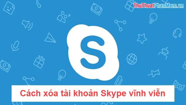 Hướng dẫn chi tiết cách xóa tài khoản Skype vĩnh viễn