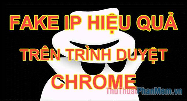 Hướng dẫn Fake IP trên trình duyệt Chrome đơn giản và hiệu quả