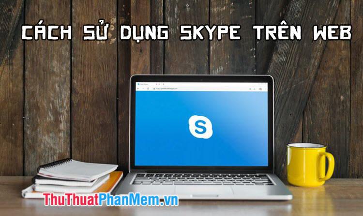 Cách trò chuyện và sử dụng Skype trực tiếp trên trình duyệt web mà không cần tải phần mềm