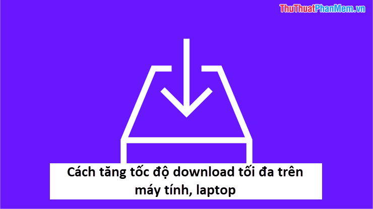 Bí quyết tăng tốc độ tải xuống tối đa trên máy tính và laptop