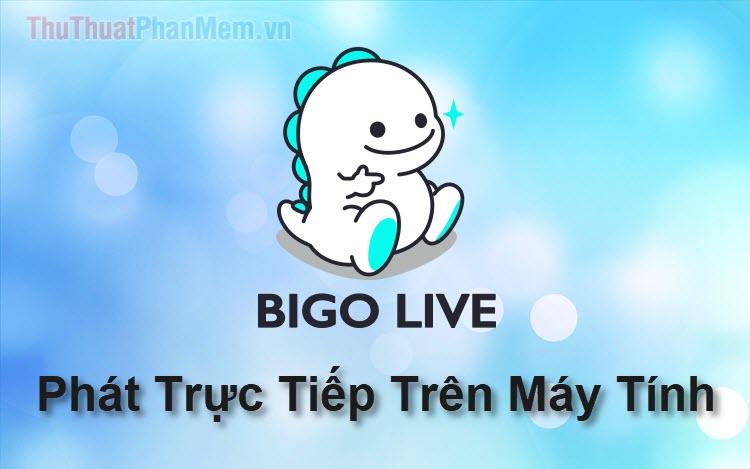 Hướng dẫn Live Stream Bigo Live trên máy tính đơn giản và hiệu quả