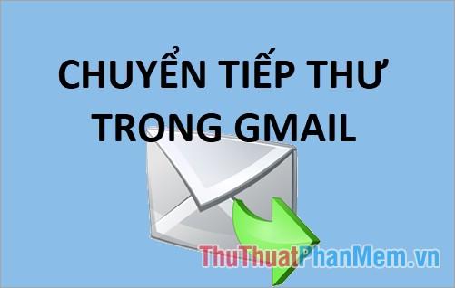 Hướng dẫn chi tiết cách chuyển tiếp thư trong Gmail