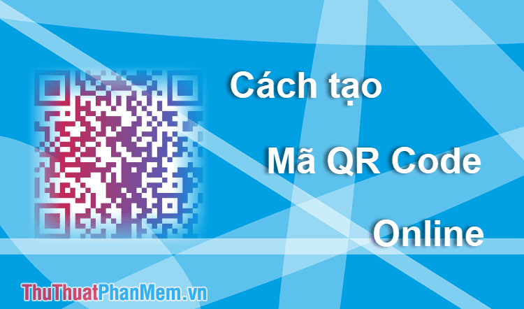 Hướng dẫn tạo mã QR Code trực tuyến nhanh chóng và đơn giản