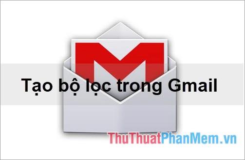 Hướng dẫn thiết lập bộ lọc trong Gmail để sắp xếp thư hiệu quả