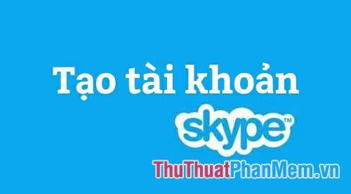 Hướng dẫn đăng ký tài khoản Skype dành cho người mới bắt đầu - Tạo tài khoản Skype đơn giản