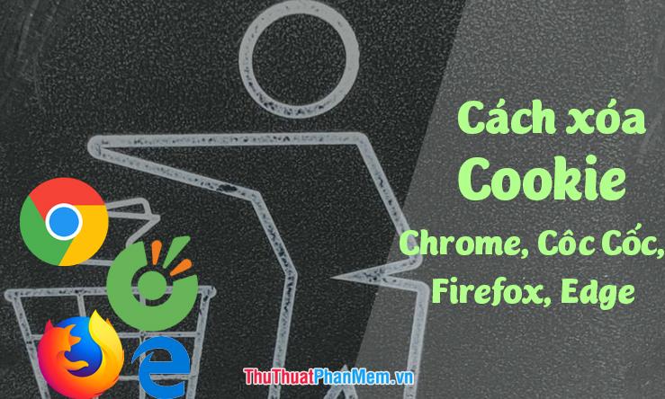 Hướng dẫn xóa Cookie triệt để trên các trình duyệt Cốc Cốc, Chrome, Edge, Firefox