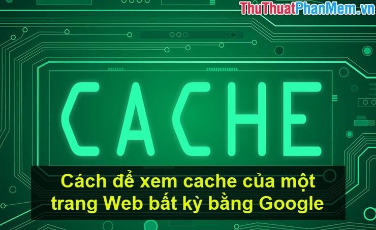 Hướng dẫn cách xem bản lưu cache của bất kỳ trang web nào thông qua Google