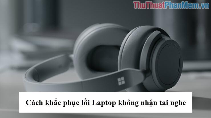 Giải pháp khắc phục lỗi Laptop không nhận diện tai nghe