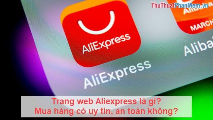 Aliexpress là gì? Mua sắm trên trang web này có đảm bảo uy tín và an toàn không?