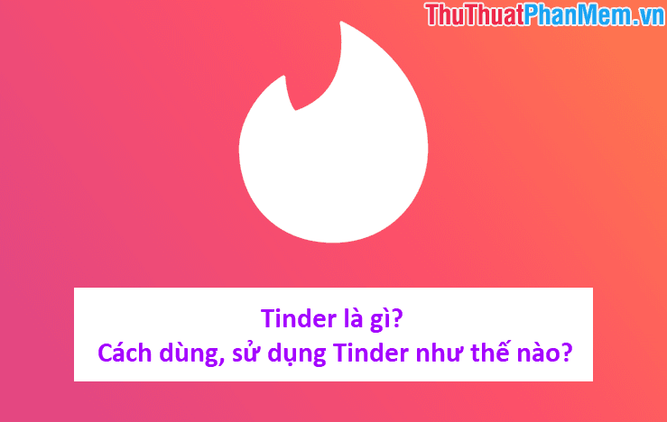 Tinder là gì? Hướng dẫn chi tiết cách sử dụng Tinder hiệu quả