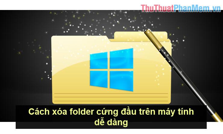 Phương pháp xóa thư mục cứng đầu trên máy tính một cách đơn giản