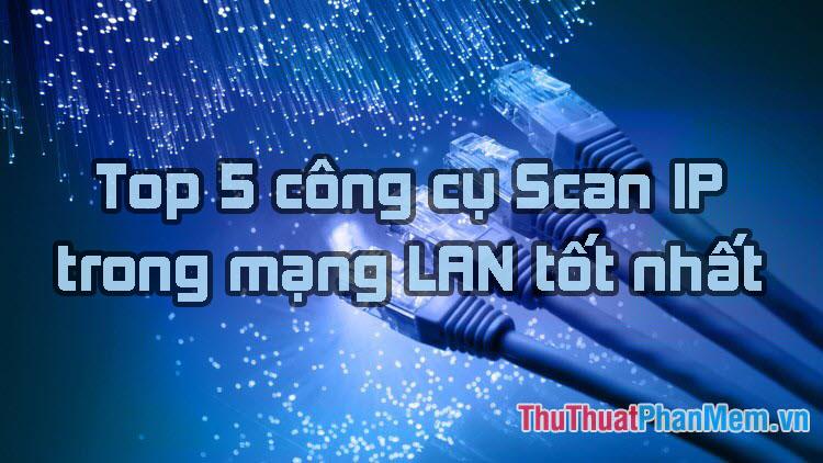 Top 5 công cụ quét IP trong mạng LAN hiệu quả nhất