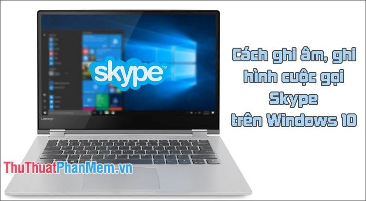 Hướng dẫn chi tiết cách ghi âm và quay video cuộc gọi Skype trên Windows 10