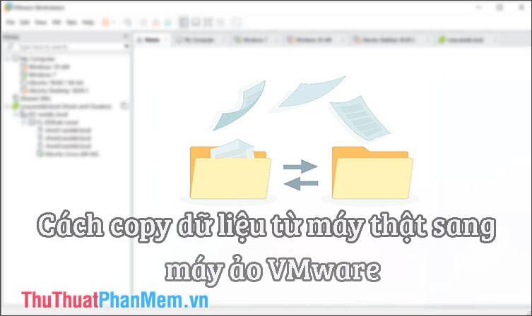 Hướng dẫn chi tiết cách sao chép dữ liệu từ máy thật sang máy ảo VMware