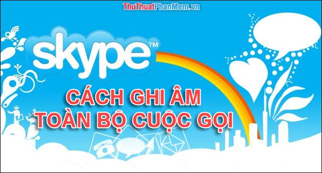 Hướng dẫn chi tiết cách ghi âm toàn bộ cuộc gọi trên Skype