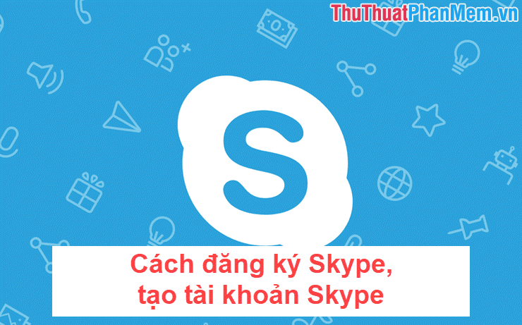 Hướng dẫn đăng ký Skype, tạo tài khoản và thiết lập nick Skype để trò chuyện cùng bạn bè